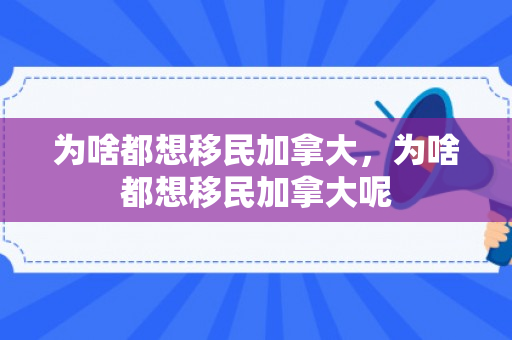 为啥都想移民加拿大，为啥都想移民加拿大呢