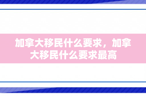 加拿大移民什么要求，加拿大移民什么要求最高