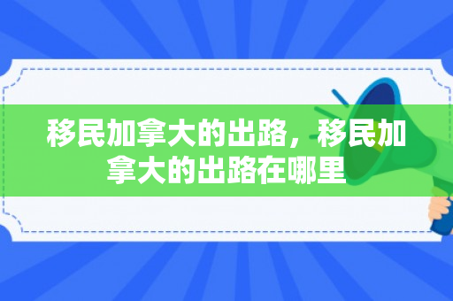 移民加拿大的出路，移民加拿大的出路在哪里