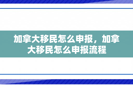 加拿大移民怎么申报，加拿大移民怎么申报流程