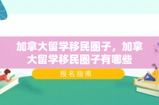 加拿大留学移民圈子，加拿大留学移民圈子有哪些