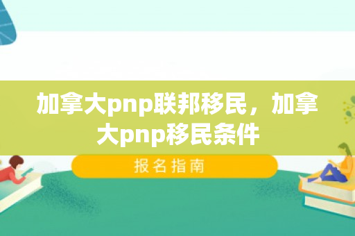 加拿大pnp联邦移民，加拿大pnp移民条件