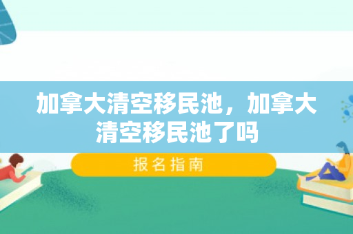 加拿大清空移民池，加拿大清空移民池了吗