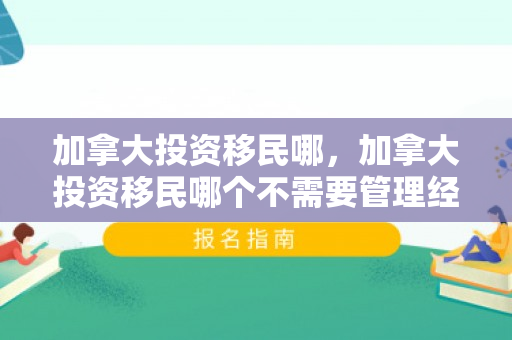 加拿大投资移民哪，加拿大投资移民哪个不需要管理经验