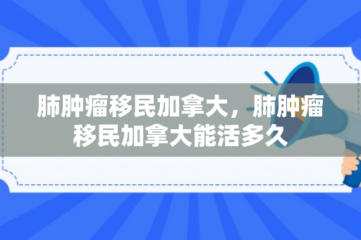 肺肿瘤移民加拿大，肺肿瘤移民加拿大能活多久
