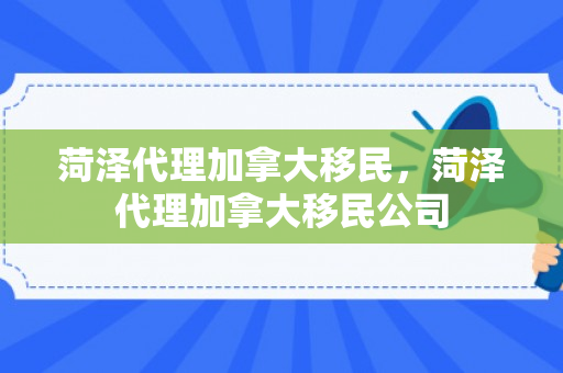 菏泽代理加拿大移民，菏泽代理加拿大移民公司
