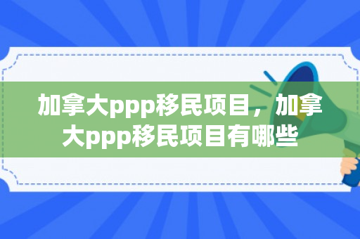 加拿大ppp移民项目，加拿大ppp移民项目有哪些