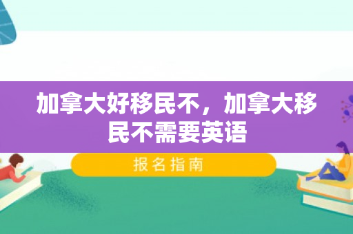加拿大好移民不，加拿大移民不需要英语