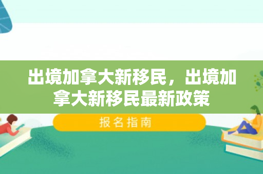出境加拿大新移民，出境加拿大新移民最新政策
