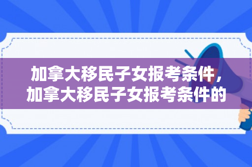 加拿大移民子女报考条件，加拿大移民子女报考条件的深度解读