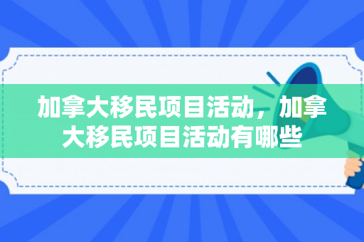 加拿大移民项目活动，加拿大移民项目活动有哪些