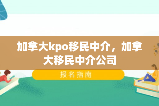 加拿大kpo移民中介，加拿大移民中介公司