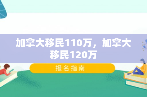 加拿大移民110万，加拿大移民120万