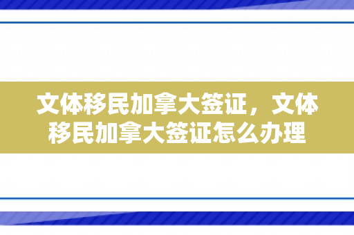 文体移民加拿大签证，文体移民加拿大签证怎么办理