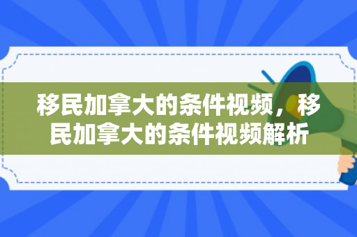 移民加拿大的条件视频，移民加拿大的条件视频解析