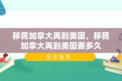 移民加拿大再到美国，移民加拿大再到美国要多久