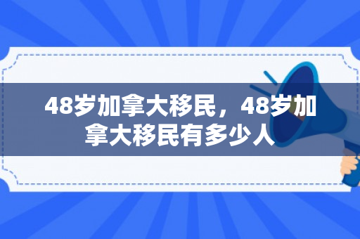 48岁加拿大移民，48岁加拿大移民有多少人