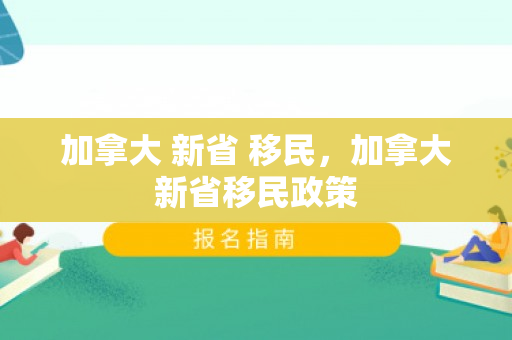 加拿大 新省 移民，加拿大新省移民政策