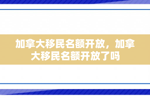 加拿大移民名额开放，加拿大移民名额开放了吗