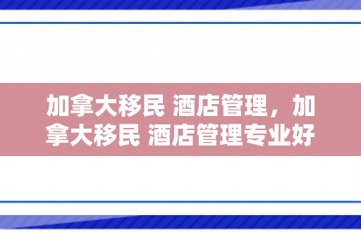 加拿大移民 酒店管理，加拿大移民 酒店管理专业好吗