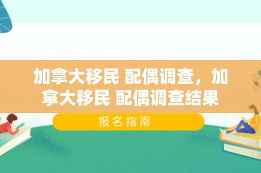 加拿大移民 配偶调查，加拿大移民 配偶调查结果