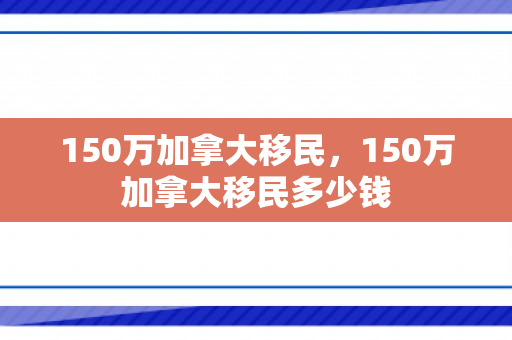 150万加拿大移民，150万加拿大移民多少钱