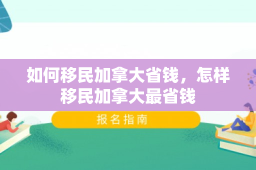 如何移民加拿大省钱，怎样移民加拿大最省钱