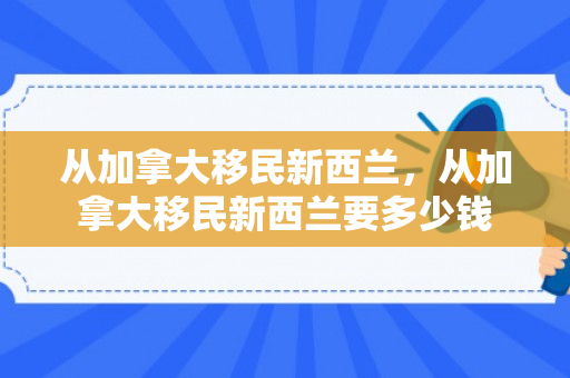 从加拿大移民新西兰，从加拿大移民新西兰要多少钱