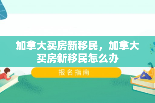 加拿大买房新移民，加拿大买房新移民怎么办