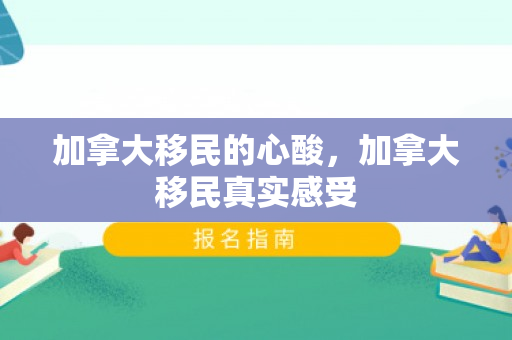 加拿大移民的心酸，加拿大移民真实感受