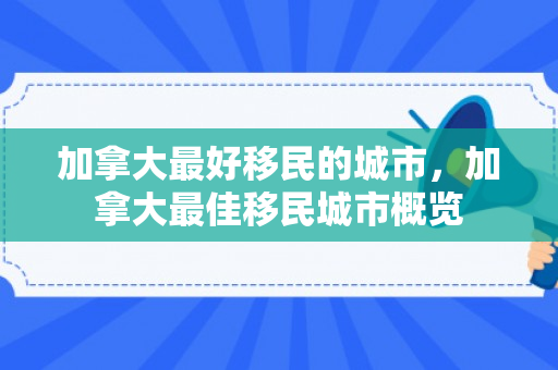 加拿大最好移民的城市，加拿大最佳移民城市概览