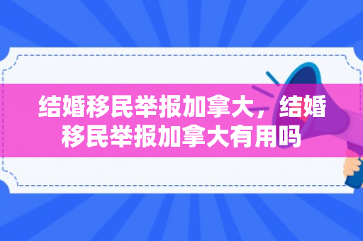 结婚移民举报加拿大，结婚移民举报加拿大有用吗