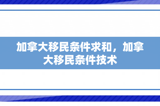 加拿大移民条件求和，加拿大移民条件技术