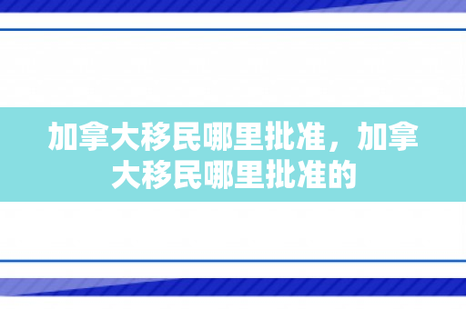 加拿大移民哪里批准，加拿大移民哪里批准的