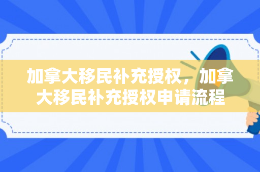 加拿大移民补充授权，加拿大移民补充授权申请流程
