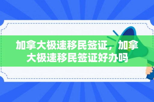 加拿大极速移民签证，加拿大极速移民签证好办吗