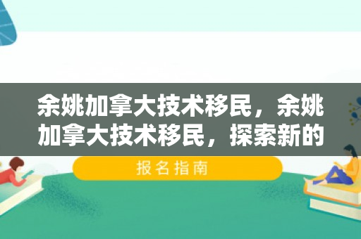 余姚加拿大技术移民，余姚加拿大技术移民，探索新的未来之路