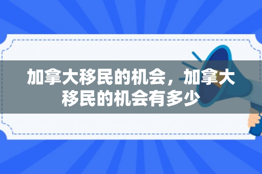 加拿大移民的机会，加拿大移民的机会有多少
