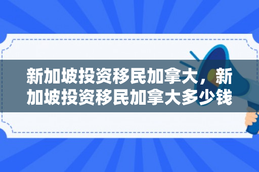 新加坡投资移民加拿大，新加坡投资移民加拿大多少钱