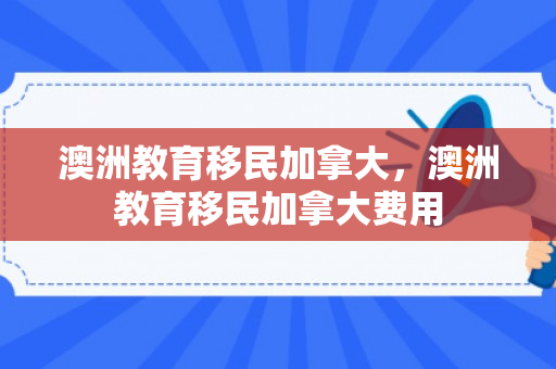 澳洲教育移民加拿大，澳洲教育移民加拿大费用