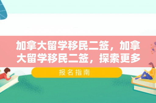 加拿大留学移民二签，加拿大留学移民二签，探索更多可能性