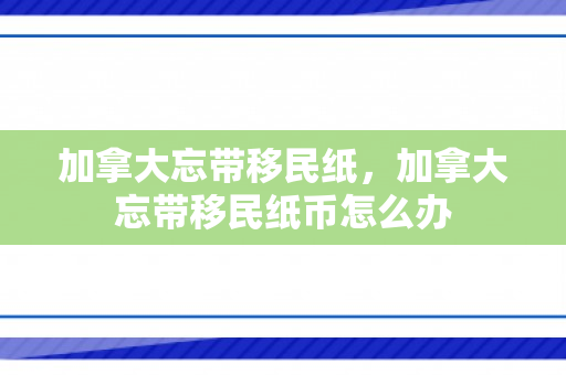 加拿大忘带移民纸，加拿大忘带移民纸币怎么办