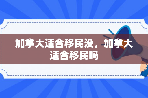加拿大适合移民没，加拿大适合移民吗