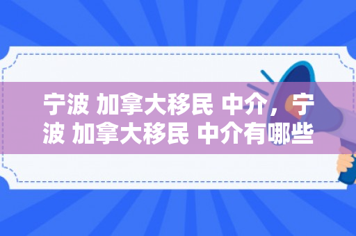 宁波 加拿大移民 中介，宁波 加拿大移民 中介有哪些