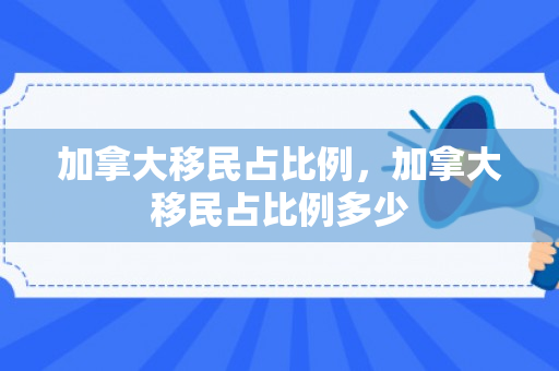 加拿大移民占比例，加拿大移民占比例多少