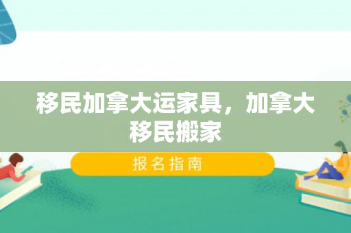 移民加拿大运家具，加拿大移民搬家