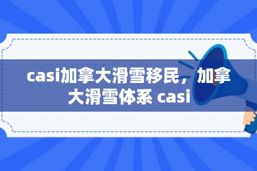 casi加拿大滑雪移民，加拿大滑雪体系 casi