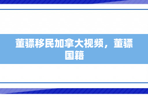 董骠移民加拿大视频，董骠国籍
