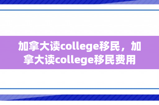 加拿大读college移民，加拿大读college移民费用