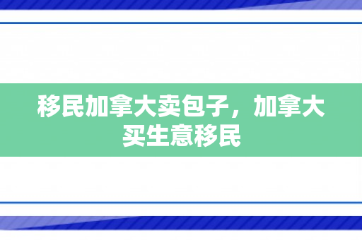 移民加拿大卖包子，加拿大买生意移民